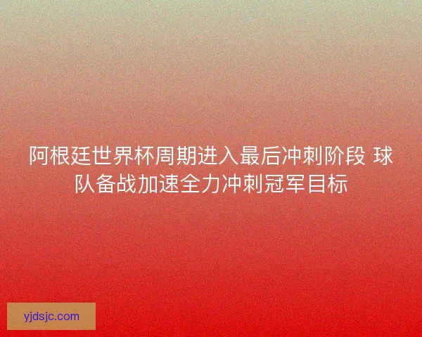 阿根廷世界杯周期进入最后冲刺阶段 球队备战加速全力冲刺冠军目标
