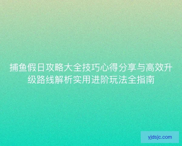 捕鱼假日攻略大全技巧心得分享与高效升级路线解析实用进阶玩法全指南