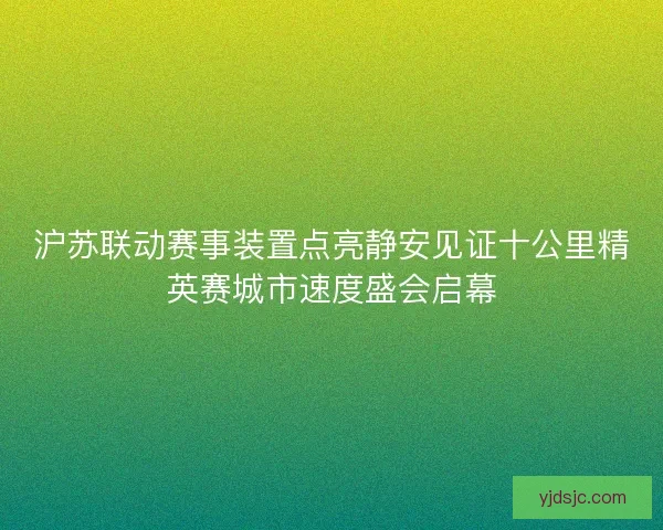 沪苏联动赛事装置点亮静安见证十公里精英赛城市速度盛会启幕