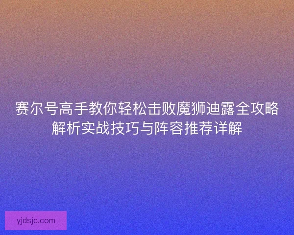 赛尔号高手教你轻松击败魔狮迪露全攻略解析实战技巧与阵容推荐详解