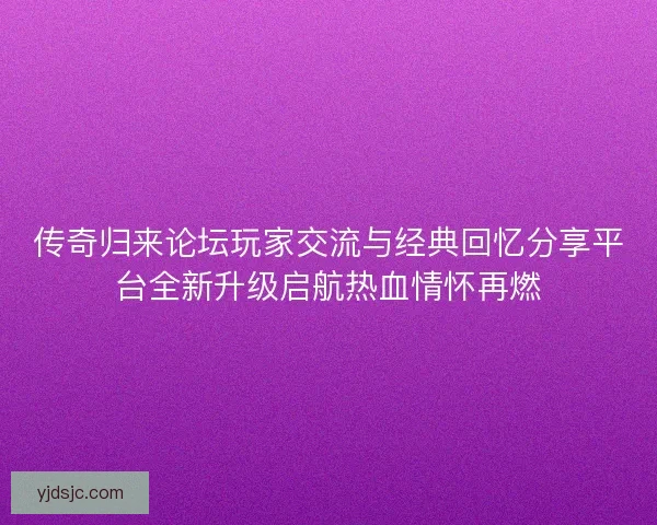 传奇归来论坛玩家交流与经典回忆分享平台全新升级启航热血情怀再燃