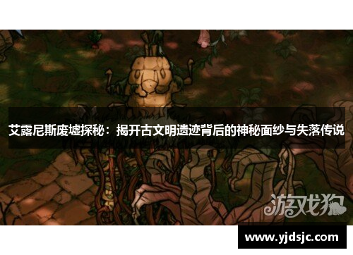 艾露尼斯废墟探秘：揭开古文明遗迹背后的神秘面纱与失落传说