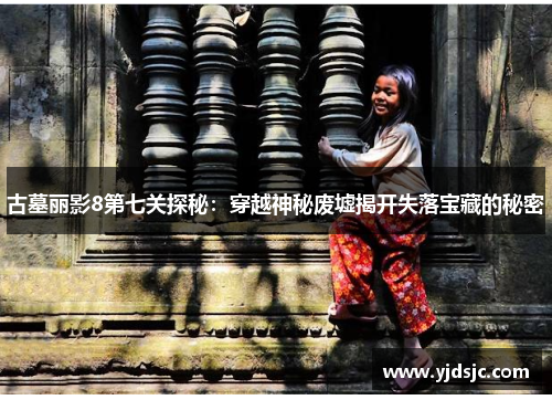 古墓丽影8第七关探秘：穿越神秘废墟揭开失落宝藏的秘密