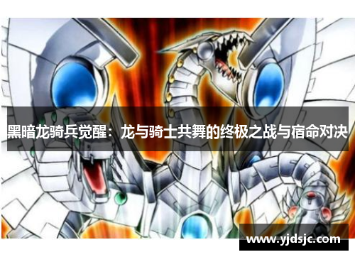 黑暗龙骑兵觉醒：龙与骑士共舞的终极之战与宿命对决